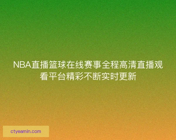 NBA直播篮球在线赛事全程高清直播观看平台精彩不断实时更新 NBA直播篮球在线赛事全程高清直播观看平台精彩不断实时更新