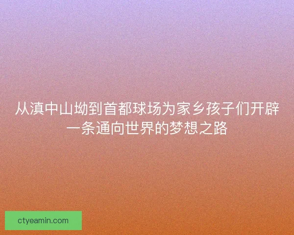 从滇中山坳到首都球场为家乡孩子们开辟一条通向世界的梦想之路