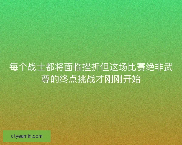 每个战士都将面临挫折但这场比赛绝非武尊的终点挑战才刚刚开始