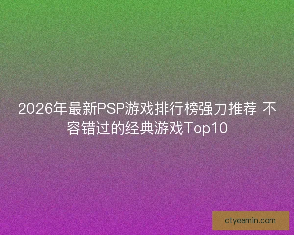 2026年最新PSP游戏排行榜强力推荐 不容错过的经典游戏Top10