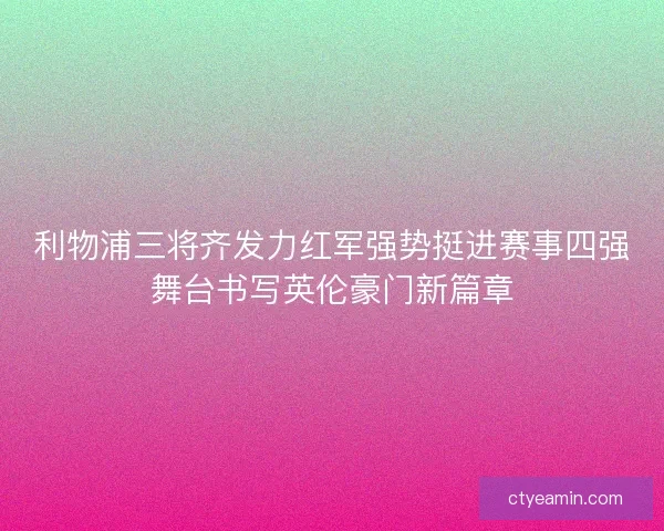 利物浦三将齐发力红军强势挺进赛事四强舞台书写英伦豪门新篇章