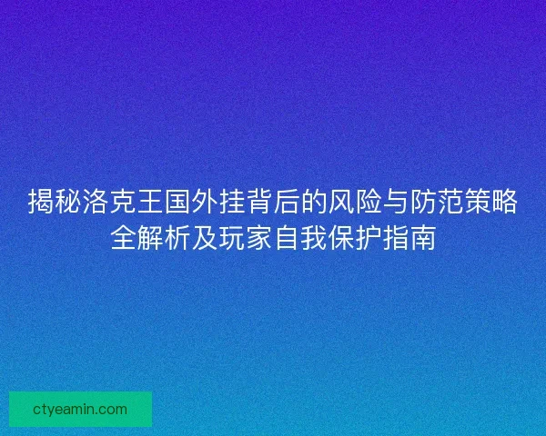 揭秘洛克王国外挂背后的风险与防范策略全解析及玩家自我保护指南