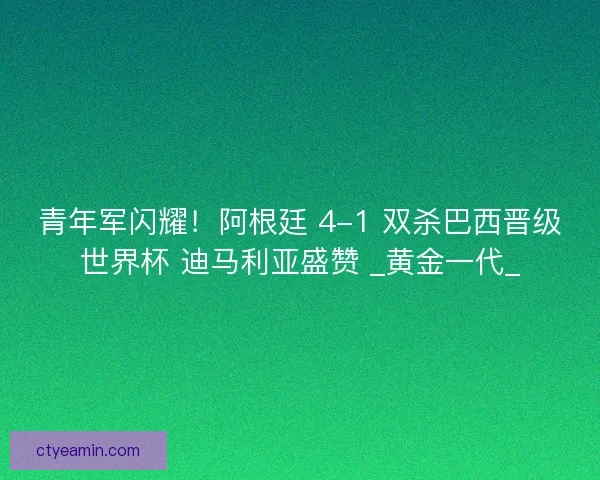 青年军闪耀！阿根廷 4-1 双杀巴西晋级世界杯 迪马利亚盛赞 _黄金一代_