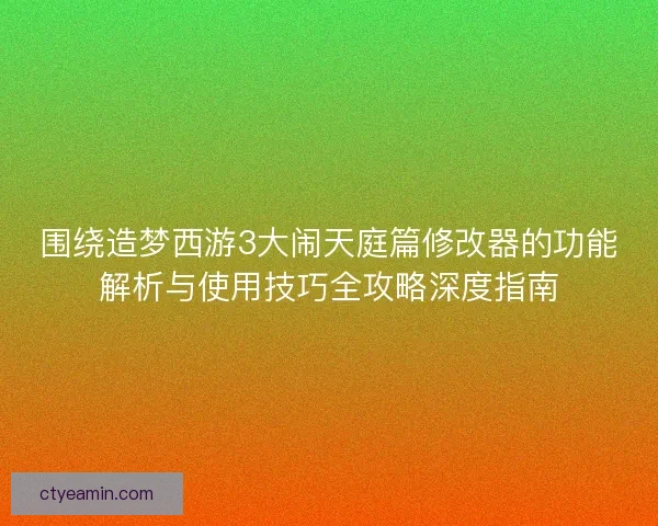 围绕造梦西游3大闹天庭篇修改器的功能解析与使用技巧全攻略深度指南