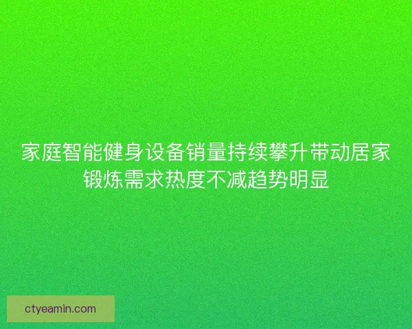 家庭智能健身设备销量持续攀升带动居家锻炼需求热度不减趋势明显