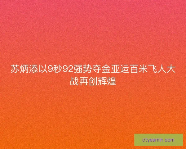 苏炳添以9秒92强势夺金亚运百米飞人大战再创辉煌