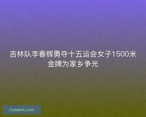 吉林队李春辉勇夺十五运会女子1500米金牌为家乡争光