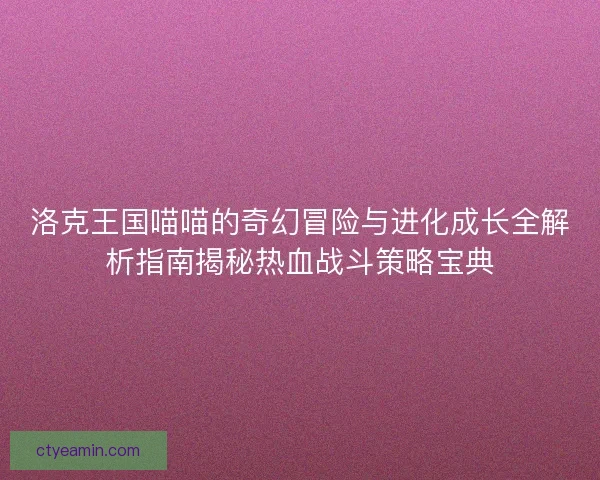 洛克王国喵喵的奇幻冒险与进化成长全解析指南揭秘热血战斗策略宝典