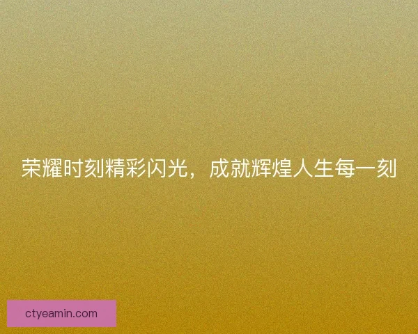 荣耀时刻精彩闪光，成就辉煌人生每一刻