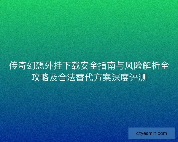 传奇幻想外挂下载安全指南与风险解析全攻略及合法替代方案深度评测