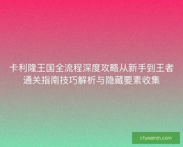 卡利隆王国全流程深度攻略从新手到王者通关指南技巧解析与隐藏要素收集