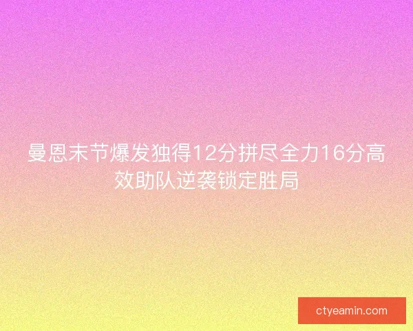 曼恩末节爆发独得12分拼尽全力16分高效助队逆袭锁定胜局