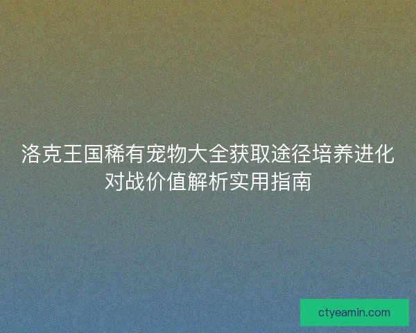 洛克王国稀有宠物大全获取途径培养进化对战价值解析实用指南