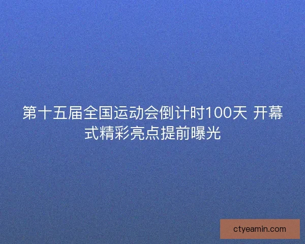 第十五届全国运动会倒计时100天 开幕式精彩亮点提前曝光