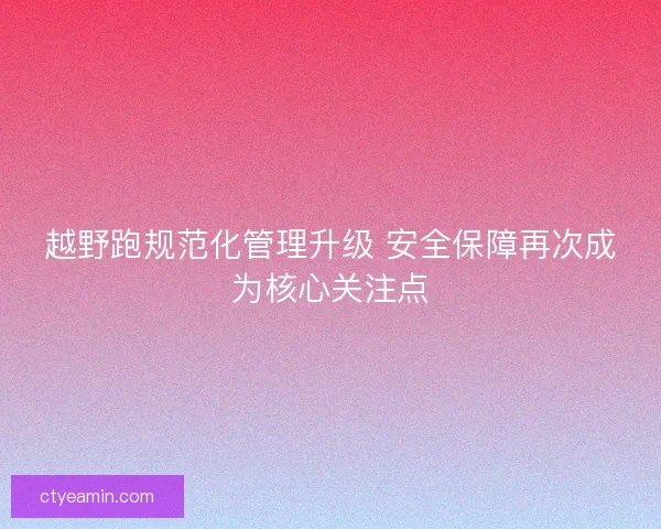 越野跑规范化管理升级 安全保障再次成为核心关注点