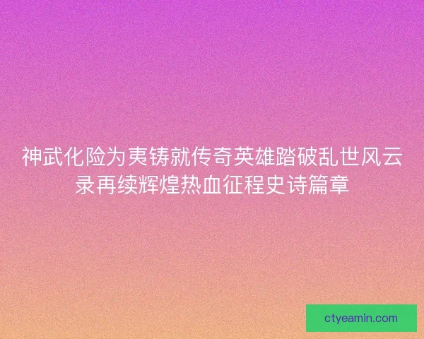 神武化险为夷铸就传奇英雄踏破乱世风云录再续辉煌热血征程史诗篇章
