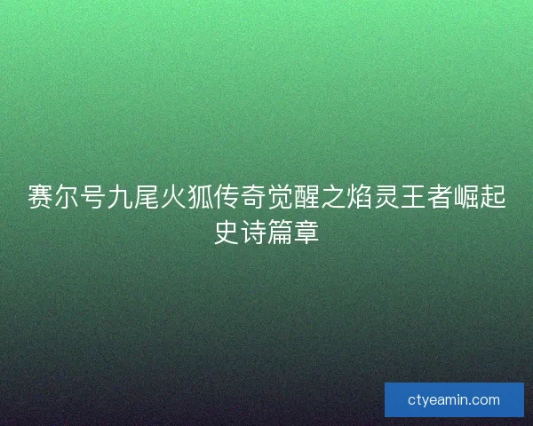 赛尔号九尾火狐传奇觉醒之焰灵王者崛起史诗篇章