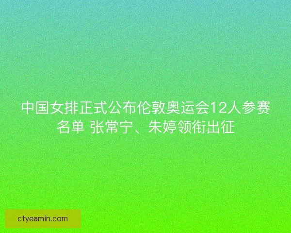 中国女排正式公布伦敦奥运会12人参赛名单 张常宁、朱婷领衔出征 中国女排正式公布伦敦奥运会12人参赛名单 张常宁、朱婷领衔出征