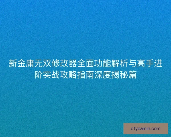 新金庸无双修改器全面功能解析与高手进阶实战攻略指南深度揭秘篇 新金庸无双修改器全面功能解析与高手进阶实战攻略指南深度揭秘篇