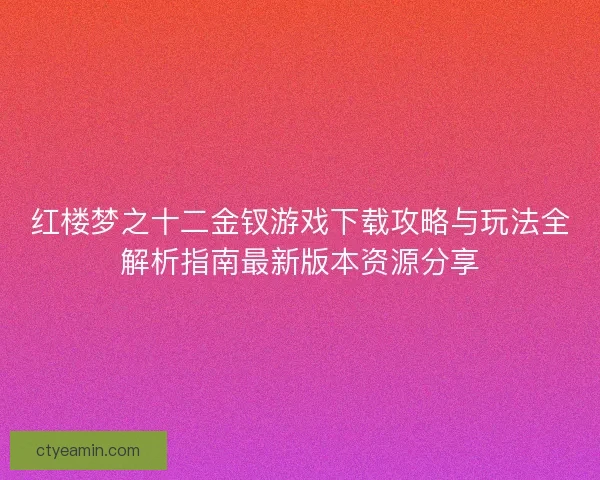 红楼梦之十二金钗游戏下载攻略与玩法全解析指南最新版本资源分享 红楼梦之十二金钗游戏下载攻略与玩法全解析指南最新版本资源分享