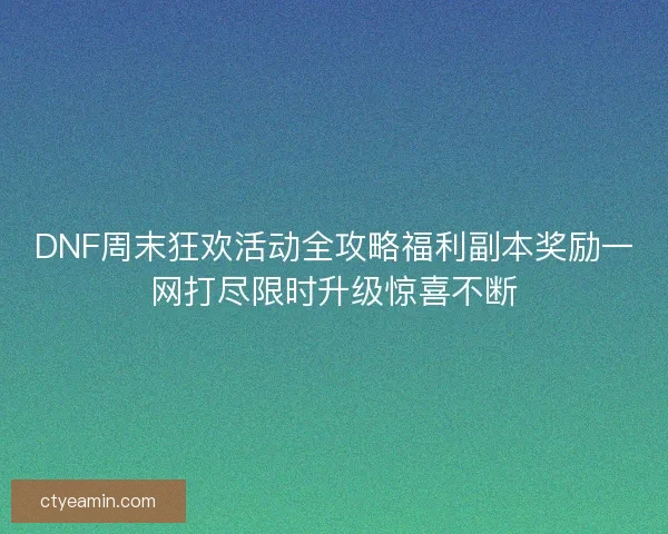 DNF周末狂欢活动全攻略福利副本奖励一网打尽限时升级惊喜不断 DNF周末狂欢活动全攻略福利副本奖励一网打尽限时升级惊喜不断