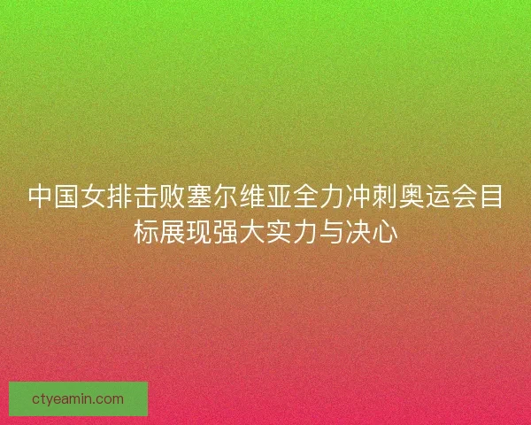 中国女排击败塞尔维亚全力冲刺奥运会目标展现强大实力与决心 中国女排击败塞尔维亚全力冲刺奥运会目标展现强大实力与决心