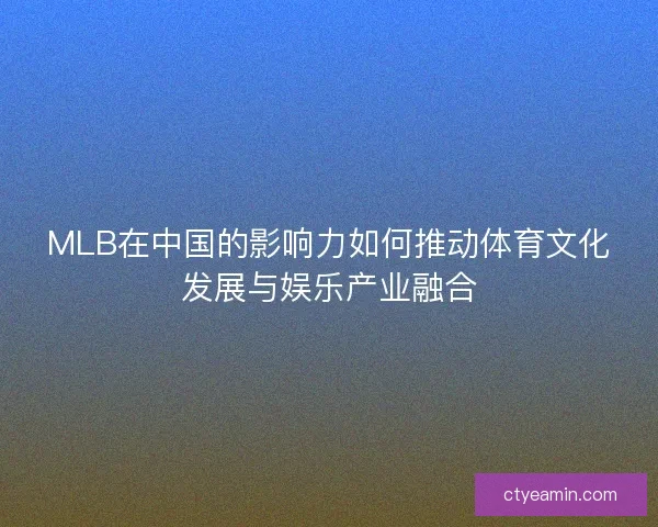 MLB在中国的影响力如何推动体育文化发展与娱乐产业融合