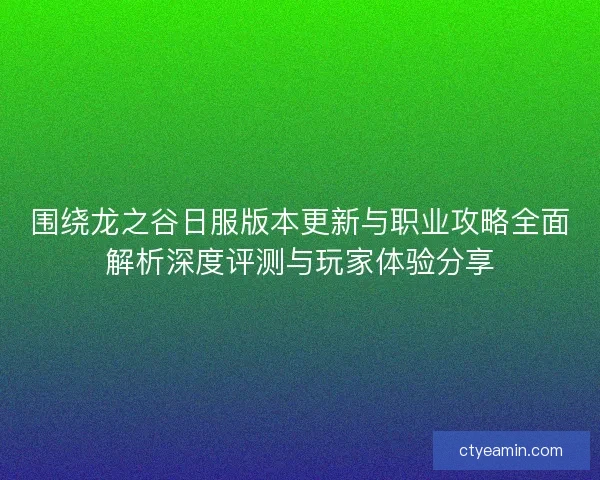 围绕龙之谷日服版本更新与职业攻略全面解析深度评测与玩家体验分享 围绕龙之谷日服版本更新与职业攻略全面解析深度评测与玩家体验分享