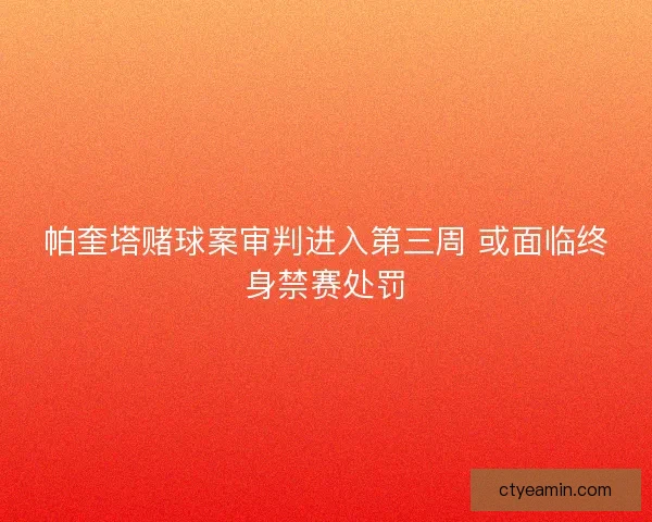 帕奎塔赌球案审判进入第三周 或面临终身禁赛处罚 帕奎塔赌球案审判进入第三周 或面临终身禁赛处罚