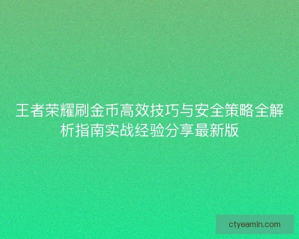 王者荣耀刷金币高效技巧与安全策略全解析指南实战经验分享最新版 王者荣耀刷金币高效技巧与安全策略全解析指南实战经验分享最新版